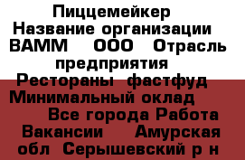 Пиццемейкер › Название организации ­ ВАММ  , ООО › Отрасль предприятия ­ Рестораны, фастфуд › Минимальный оклад ­ 18 000 - Все города Работа » Вакансии   . Амурская обл.,Серышевский р-н